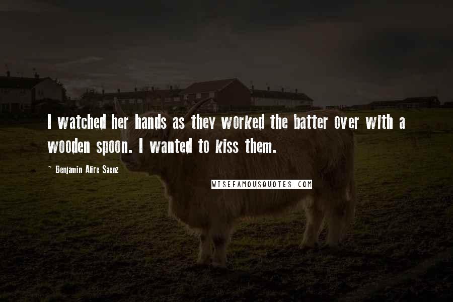 Benjamin Alire Saenz Quotes: I watched her hands as they worked the batter over with a wooden spoon. I wanted to kiss them.