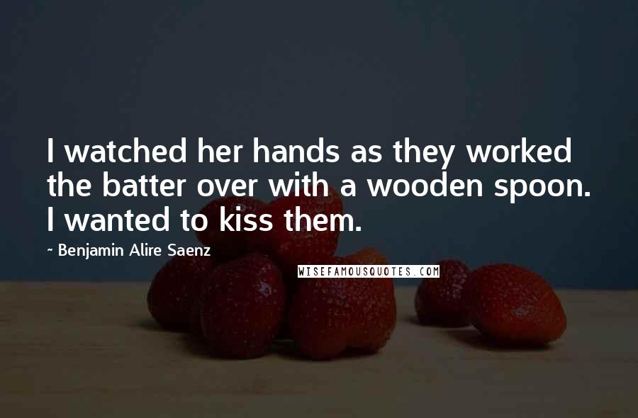 Benjamin Alire Saenz Quotes: I watched her hands as they worked the batter over with a wooden spoon. I wanted to kiss them.