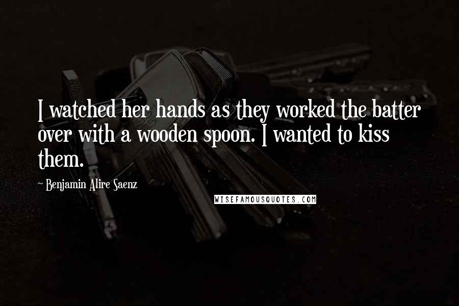 Benjamin Alire Saenz Quotes: I watched her hands as they worked the batter over with a wooden spoon. I wanted to kiss them.