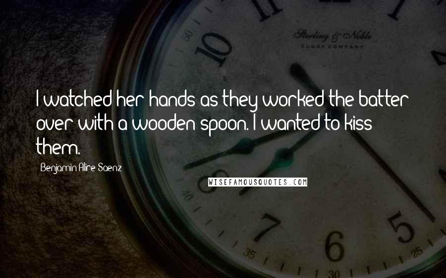 Benjamin Alire Saenz Quotes: I watched her hands as they worked the batter over with a wooden spoon. I wanted to kiss them.