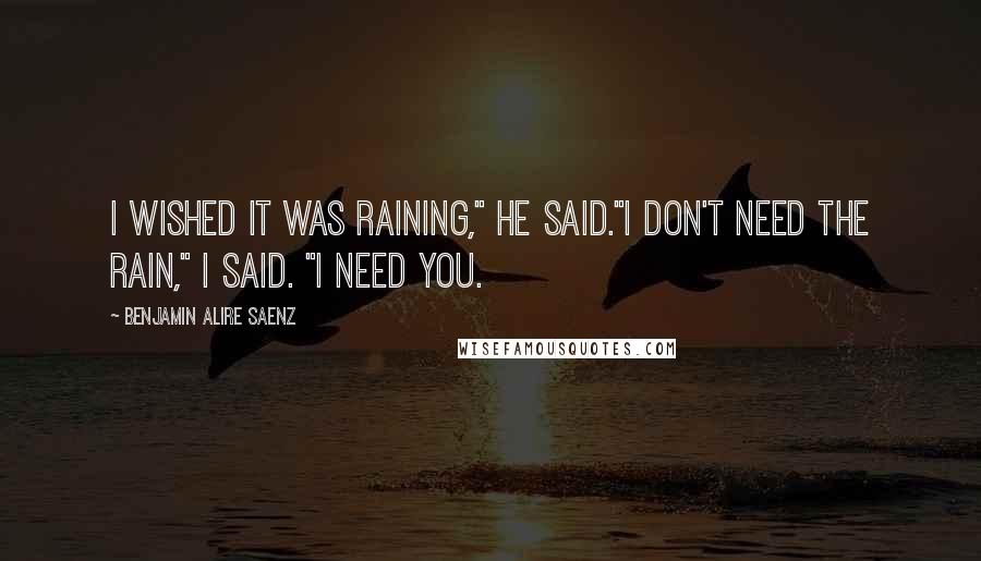 Benjamin Alire Saenz Quotes: I wished it was raining," he said."I don't need the rain," I said. "I need you.