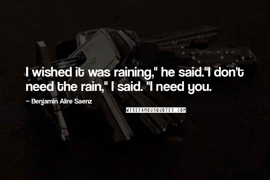 Benjamin Alire Saenz Quotes: I wished it was raining," he said."I don't need the rain," I said. "I need you.