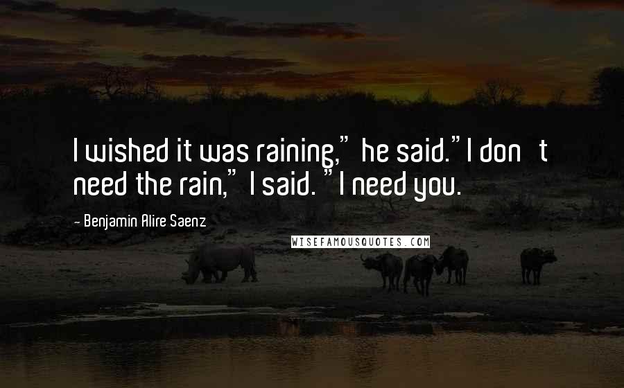 Benjamin Alire Saenz Quotes: I wished it was raining," he said."I don't need the rain," I said. "I need you.