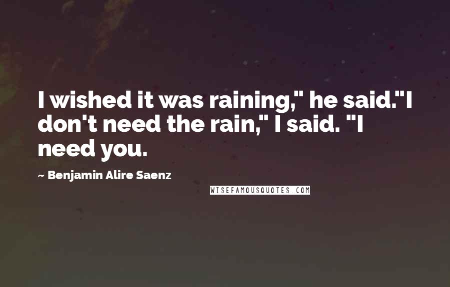 Benjamin Alire Saenz Quotes: I wished it was raining," he said."I don't need the rain," I said. "I need you.