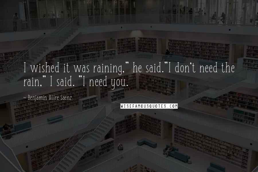 Benjamin Alire Saenz Quotes: I wished it was raining," he said."I don't need the rain," I said. "I need you.