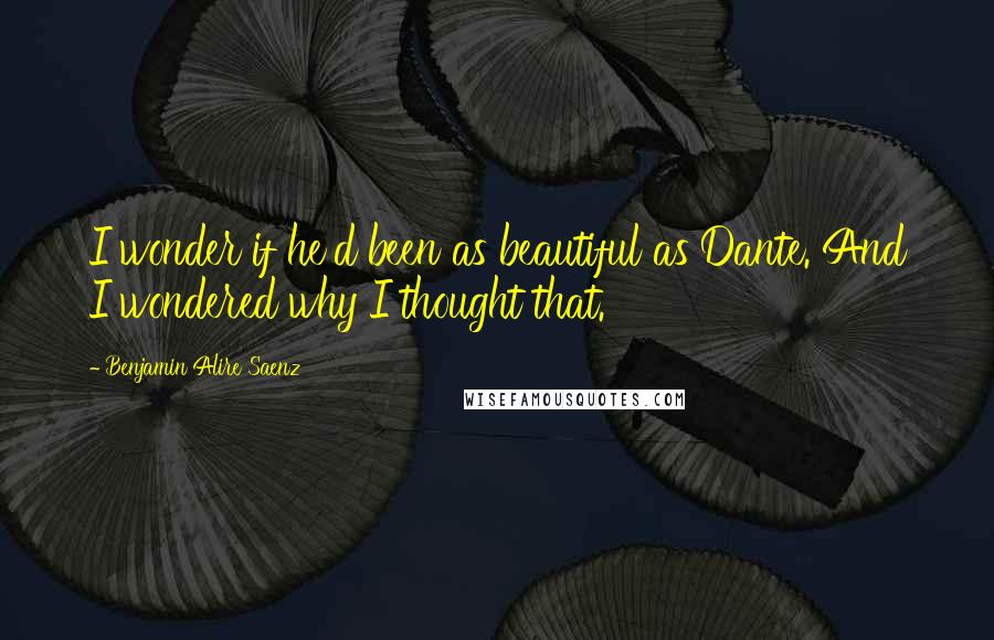 Benjamin Alire Saenz Quotes: I wonder if he'd been as beautiful as Dante. And I wondered why I thought that.