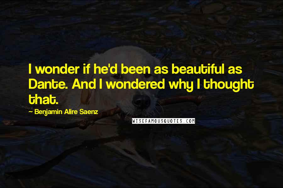 Benjamin Alire Saenz Quotes: I wonder if he'd been as beautiful as Dante. And I wondered why I thought that.