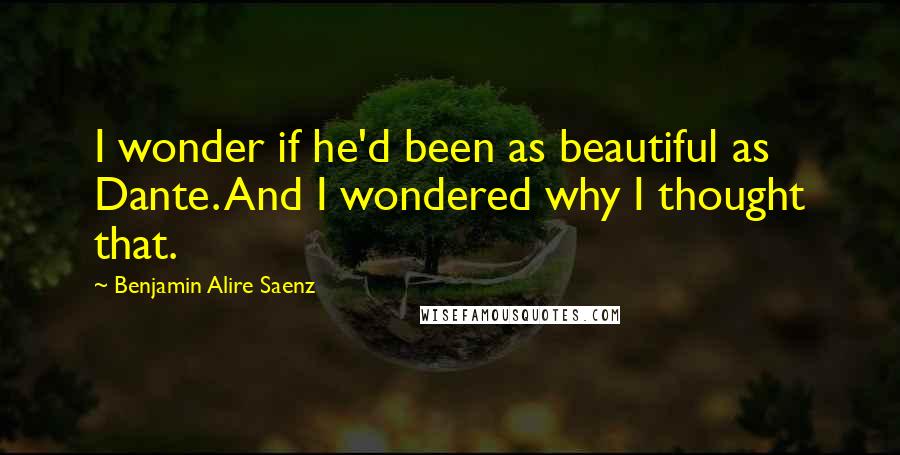 Benjamin Alire Saenz Quotes: I wonder if he'd been as beautiful as Dante. And I wondered why I thought that.