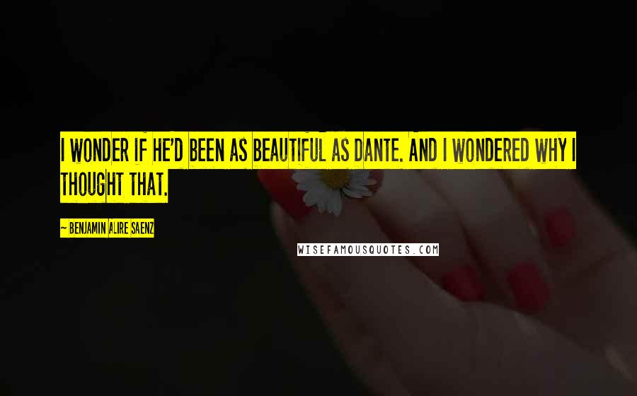 Benjamin Alire Saenz Quotes: I wonder if he'd been as beautiful as Dante. And I wondered why I thought that.