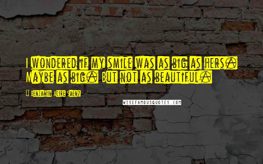 Benjamin Alire Saenz Quotes: I wondered if my smile was as big as hers. Maybe as big. But not as beautiful.