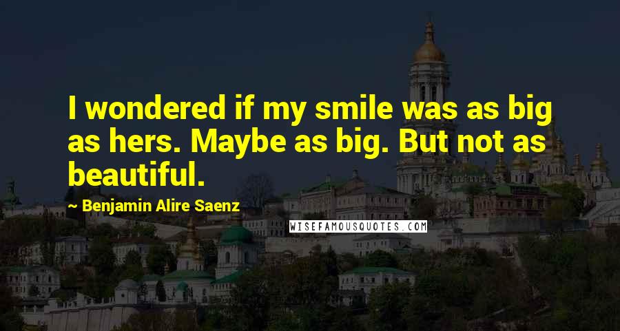 Benjamin Alire Saenz Quotes: I wondered if my smile was as big as hers. Maybe as big. But not as beautiful.