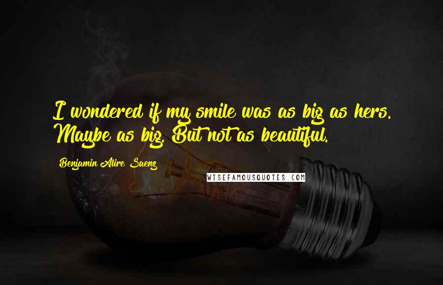 Benjamin Alire Saenz Quotes: I wondered if my smile was as big as hers. Maybe as big. But not as beautiful.