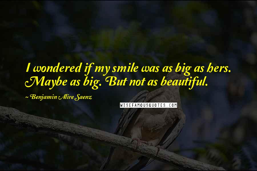 Benjamin Alire Saenz Quotes: I wondered if my smile was as big as hers. Maybe as big. But not as beautiful.