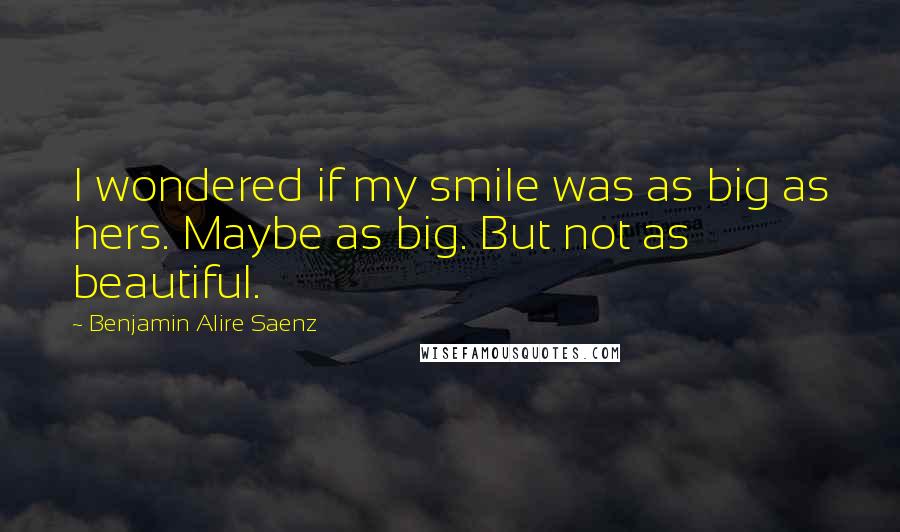 Benjamin Alire Saenz Quotes: I wondered if my smile was as big as hers. Maybe as big. But not as beautiful.