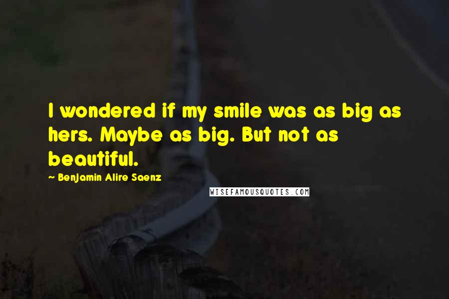 Benjamin Alire Saenz Quotes: I wondered if my smile was as big as hers. Maybe as big. But not as beautiful.