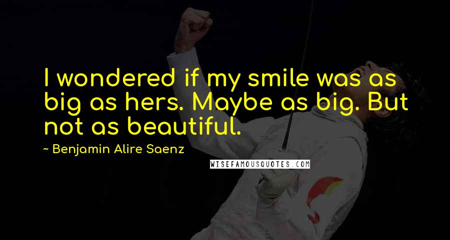 Benjamin Alire Saenz Quotes: I wondered if my smile was as big as hers. Maybe as big. But not as beautiful.