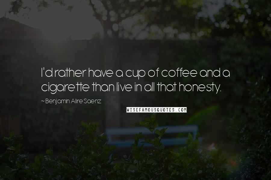 Benjamin Alire Saenz Quotes: I'd rather have a cup of coffee and a cigarette than live in all that honesty.
