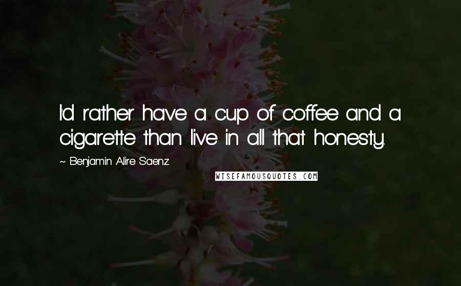 Benjamin Alire Saenz Quotes: I'd rather have a cup of coffee and a cigarette than live in all that honesty.