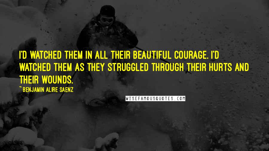 Benjamin Alire Saenz Quotes: I'd watched them in all their beautiful courage. I'd watched them as they struggled through their hurts and their wounds.