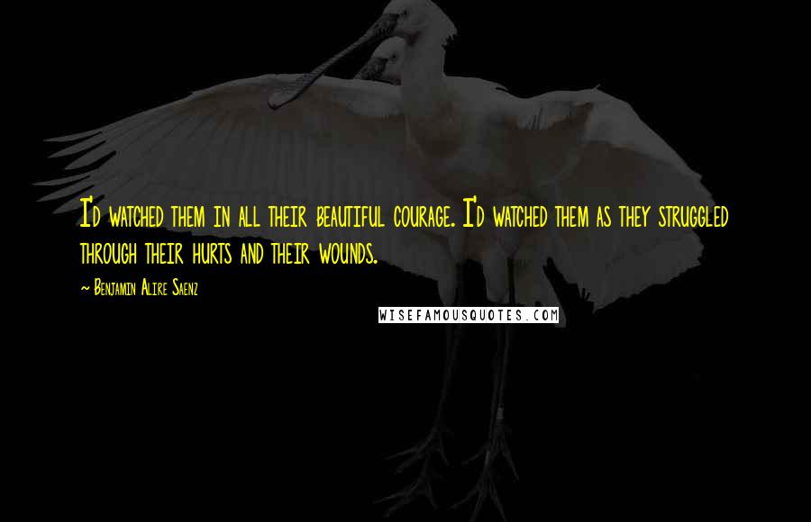 Benjamin Alire Saenz Quotes: I'd watched them in all their beautiful courage. I'd watched them as they struggled through their hurts and their wounds.