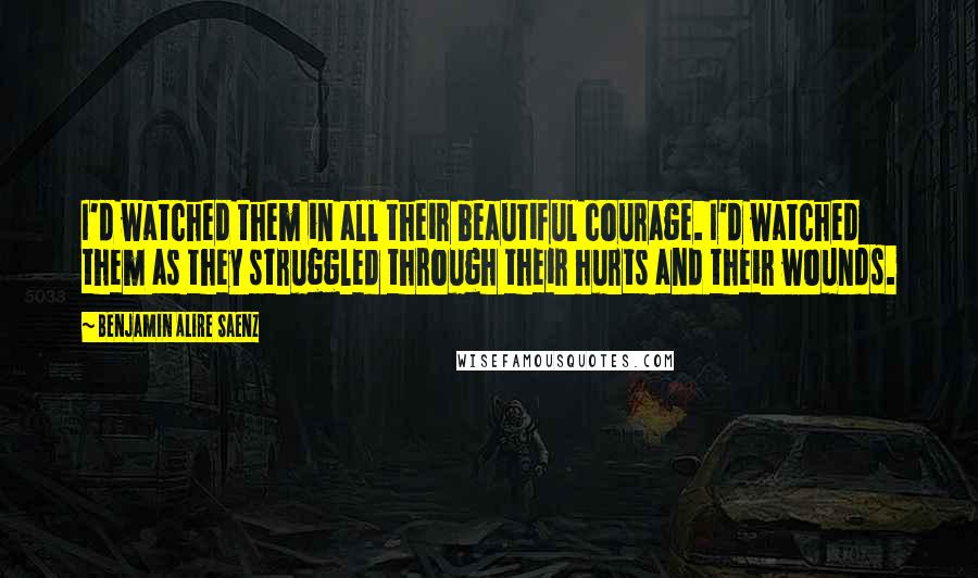 Benjamin Alire Saenz Quotes: I'd watched them in all their beautiful courage. I'd watched them as they struggled through their hurts and their wounds.