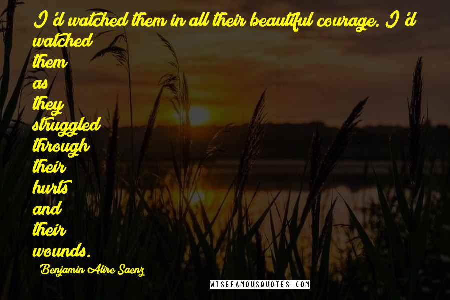 Benjamin Alire Saenz Quotes: I'd watched them in all their beautiful courage. I'd watched them as they struggled through their hurts and their wounds.