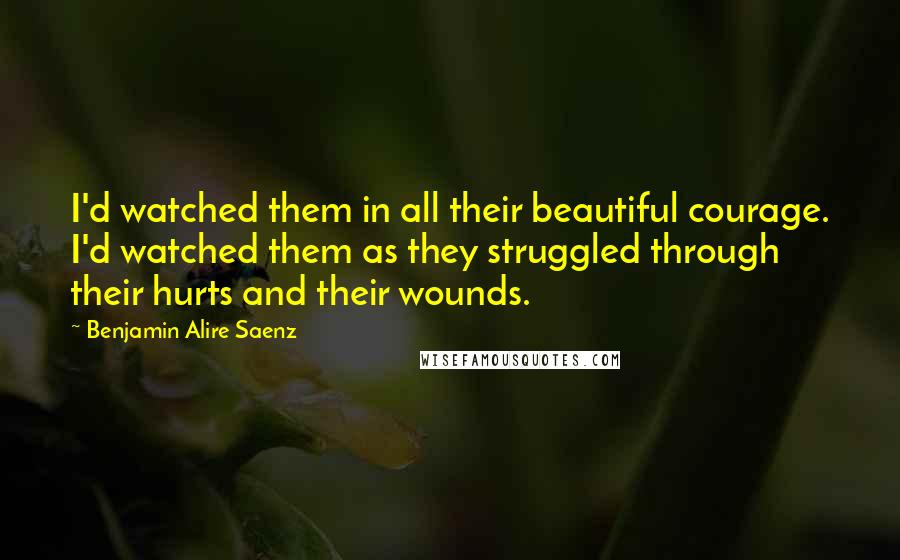 Benjamin Alire Saenz Quotes: I'd watched them in all their beautiful courage. I'd watched them as they struggled through their hurts and their wounds.