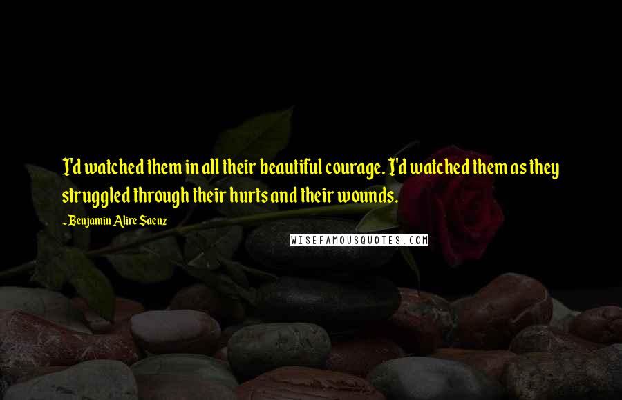 Benjamin Alire Saenz Quotes: I'd watched them in all their beautiful courage. I'd watched them as they struggled through their hurts and their wounds.