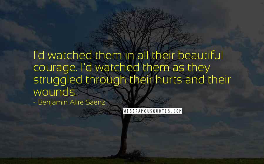 Benjamin Alire Saenz Quotes: I'd watched them in all their beautiful courage. I'd watched them as they struggled through their hurts and their wounds.