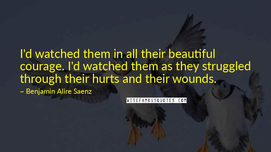 Benjamin Alire Saenz Quotes: I'd watched them in all their beautiful courage. I'd watched them as they struggled through their hurts and their wounds.