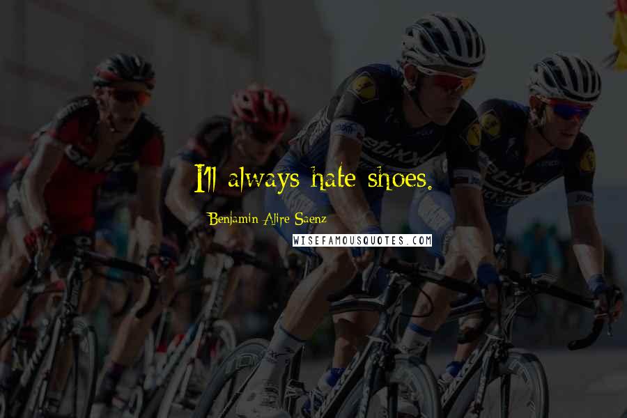 Benjamin Alire Saenz Quotes: I'll always hate shoes.