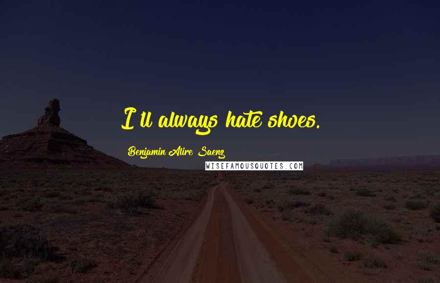 Benjamin Alire Saenz Quotes: I'll always hate shoes.