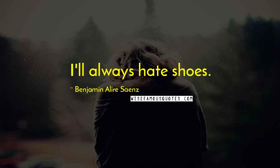 Benjamin Alire Saenz Quotes: I'll always hate shoes.