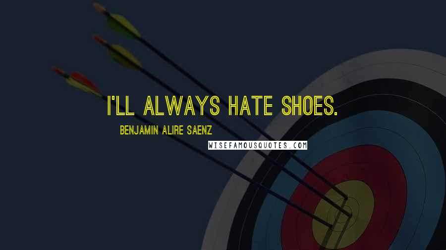 Benjamin Alire Saenz Quotes: I'll always hate shoes.