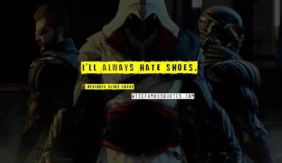 Benjamin Alire Saenz Quotes: I'll always hate shoes.