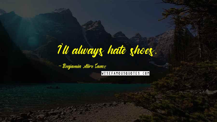 Benjamin Alire Saenz Quotes: I'll always hate shoes.