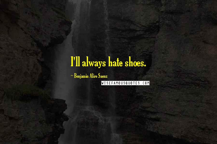 Benjamin Alire Saenz Quotes: I'll always hate shoes.