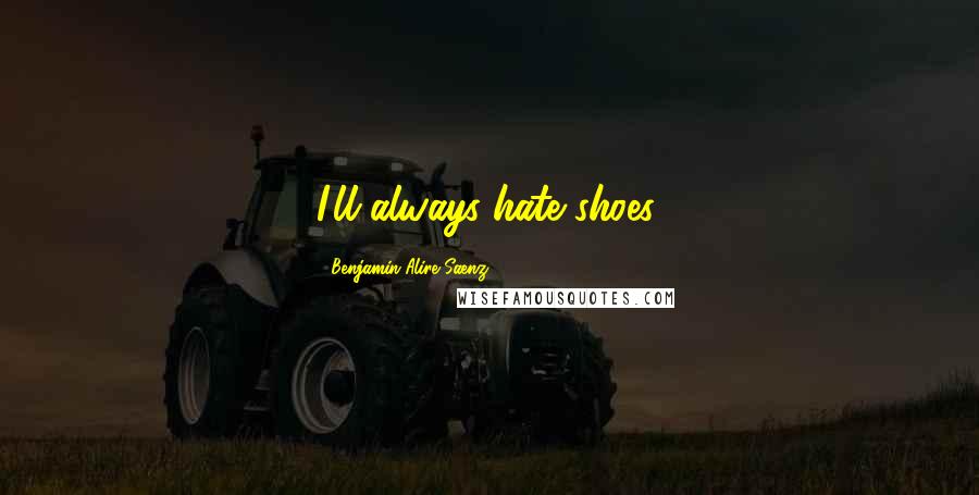 Benjamin Alire Saenz Quotes: I'll always hate shoes.