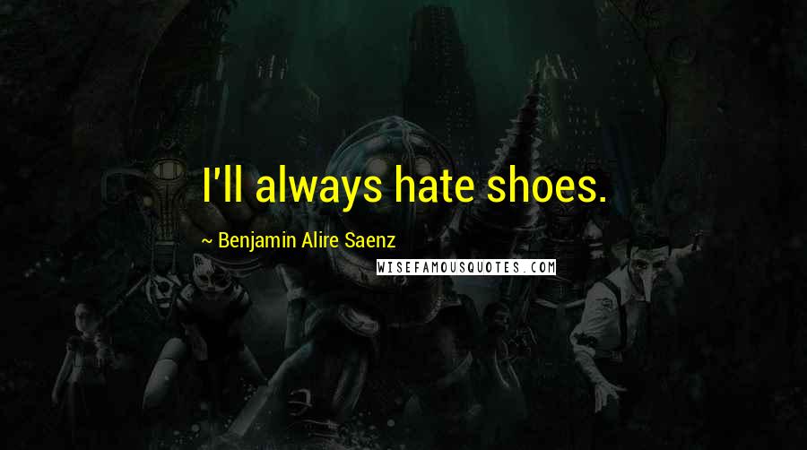 Benjamin Alire Saenz Quotes: I'll always hate shoes.