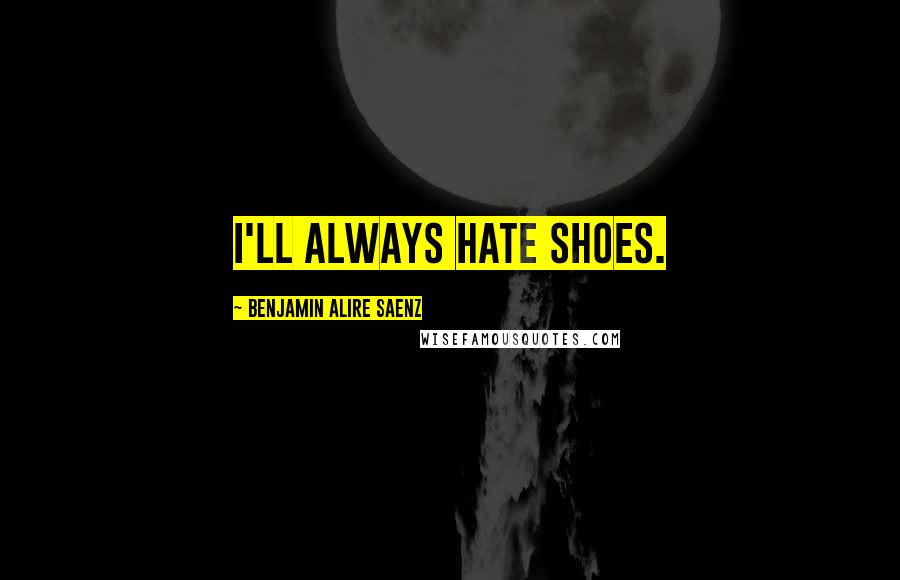 Benjamin Alire Saenz Quotes: I'll always hate shoes.