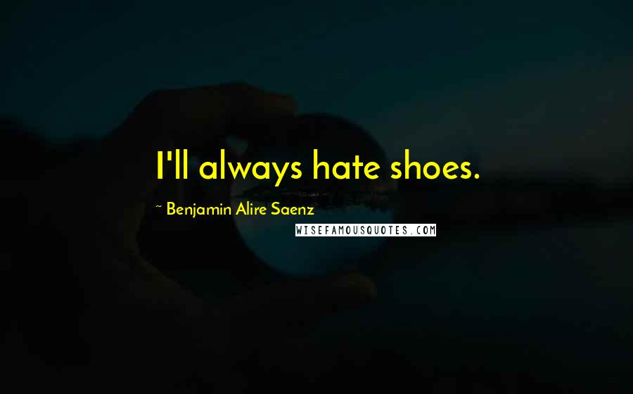 Benjamin Alire Saenz Quotes: I'll always hate shoes.