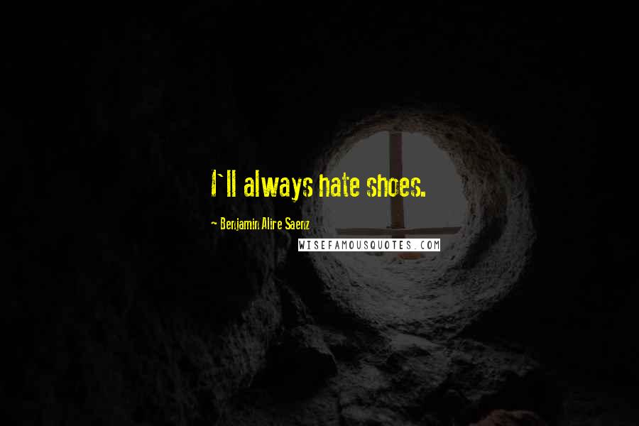 Benjamin Alire Saenz Quotes: I'll always hate shoes.