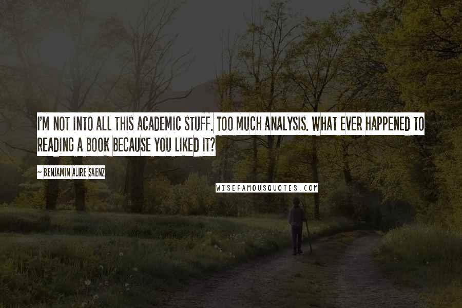 Benjamin Alire Saenz Quotes: I'm not into all this academic stuff. Too much analysis. What ever happened to reading a book because you liked it?