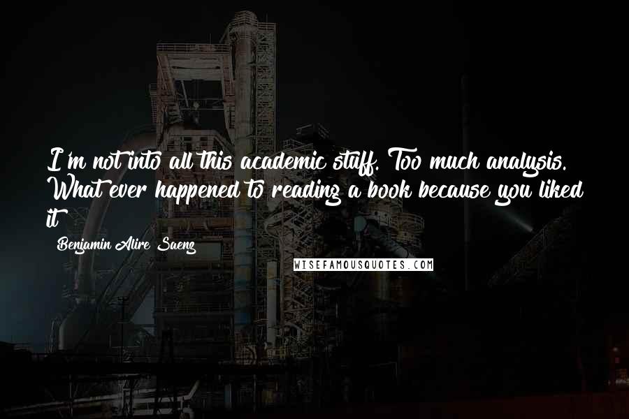 Benjamin Alire Saenz Quotes: I'm not into all this academic stuff. Too much analysis. What ever happened to reading a book because you liked it?