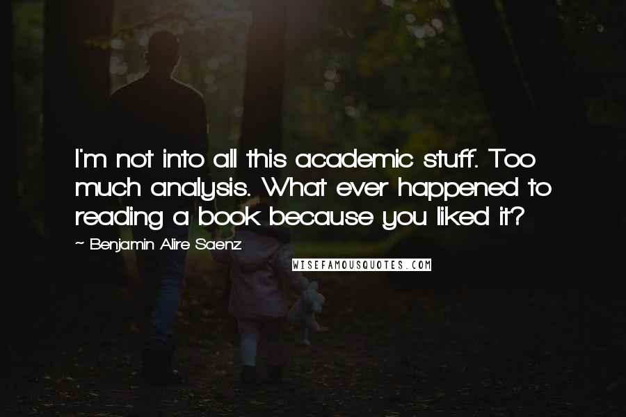 Benjamin Alire Saenz Quotes: I'm not into all this academic stuff. Too much analysis. What ever happened to reading a book because you liked it?