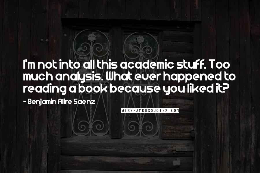 Benjamin Alire Saenz Quotes: I'm not into all this academic stuff. Too much analysis. What ever happened to reading a book because you liked it?