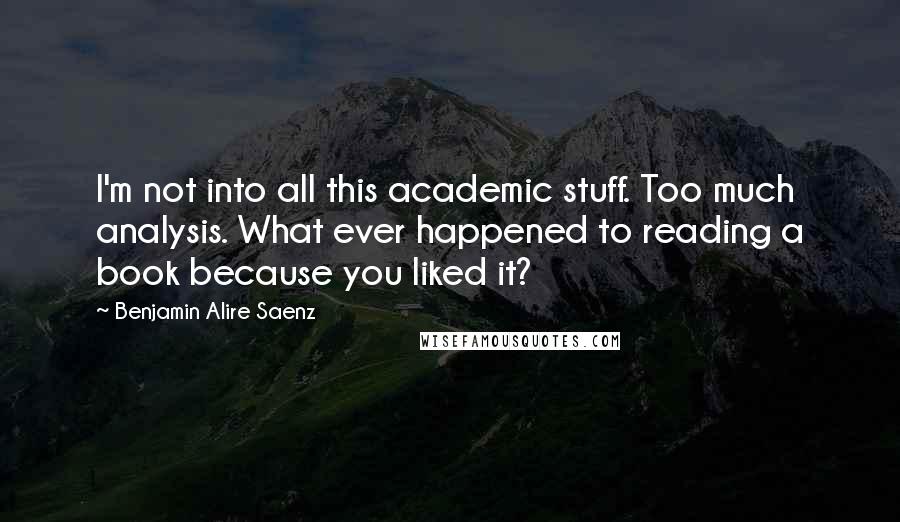 Benjamin Alire Saenz Quotes: I'm not into all this academic stuff. Too much analysis. What ever happened to reading a book because you liked it?