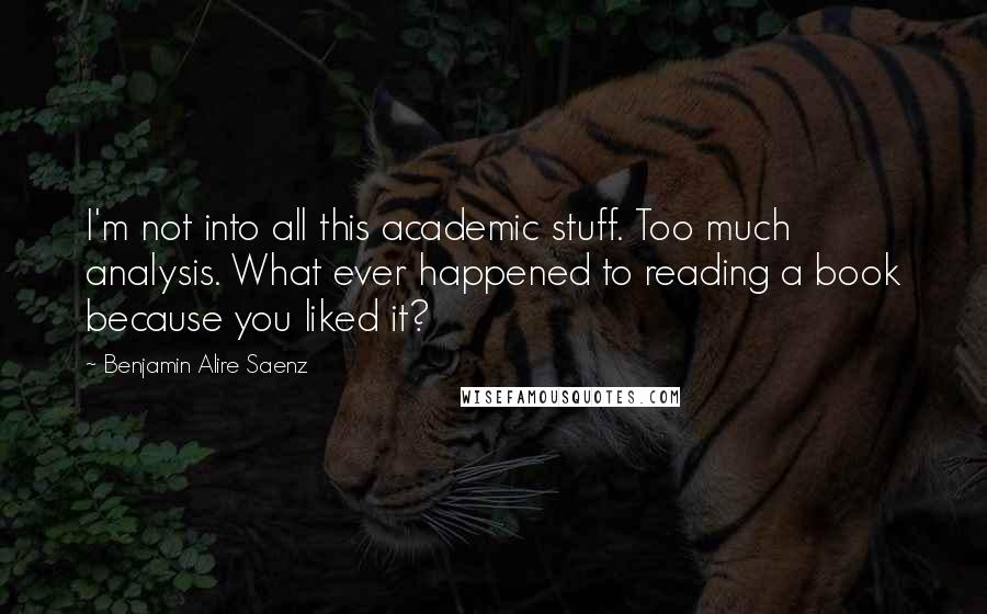 Benjamin Alire Saenz Quotes: I'm not into all this academic stuff. Too much analysis. What ever happened to reading a book because you liked it?