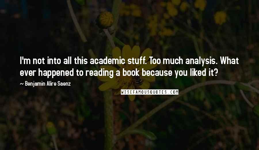 Benjamin Alire Saenz Quotes: I'm not into all this academic stuff. Too much analysis. What ever happened to reading a book because you liked it?