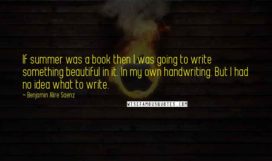 Benjamin Alire Saenz Quotes: If summer was a book then I was going to write something beautiful in it. In my own handwriting. But I had no idea what to write.
